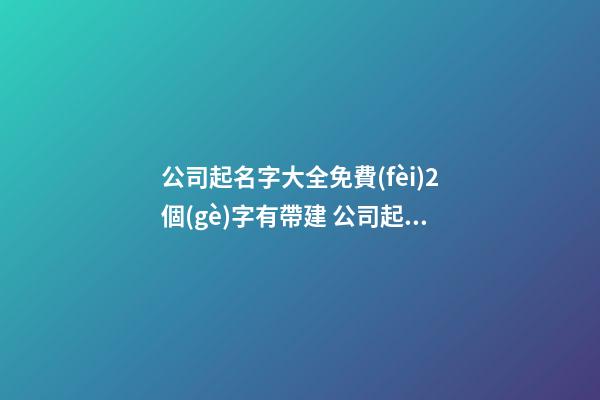 公司起名字大全免費(fèi)2個(gè)字有帶建 公司起名字大全免費(fèi),起名之家-第1張-公司起名-玄機(jī)派